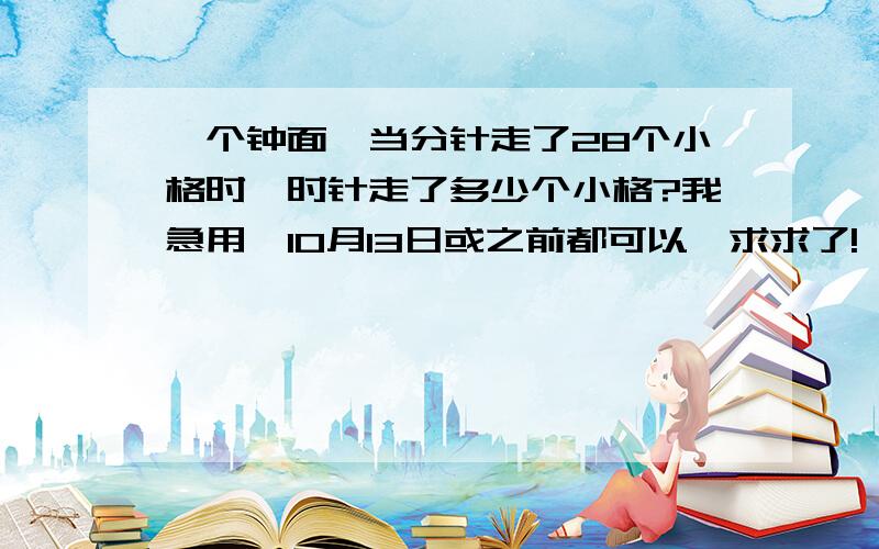 一个钟面,当分针走了28个小格时,时针走了多少个小格?我急用,10月13日或之前都可以,求求了!