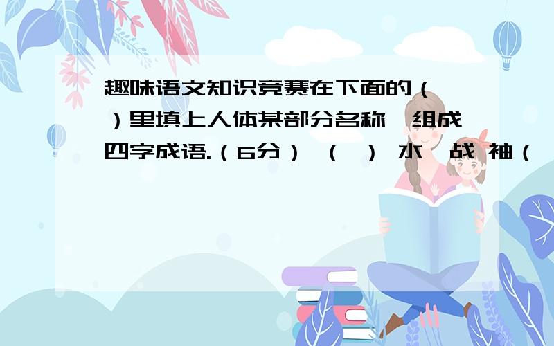 趣味语文知识竞赛在下面的（ ）里填上人体某部分名称,组成四字成语.（6分） （ ） 水一战 袖（ ） 旁 观 孤 （ ） 难 鸣 屈（ ）可 数 （ ） 有 成 竹 （ ）缠 万 贯 得（ ）应（ ） 牵（ ）