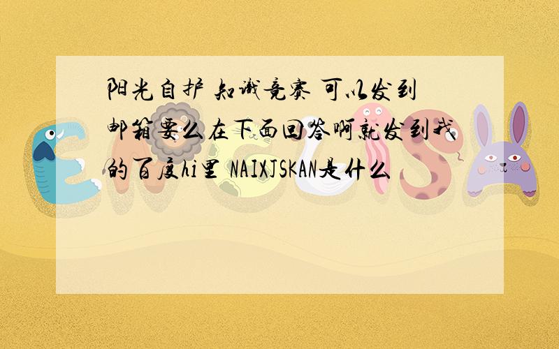 阳光自护 知识竞赛 可以发到邮箱要么在下面回答啊就发到我的百度hi里 NAIXJSKAN是什么