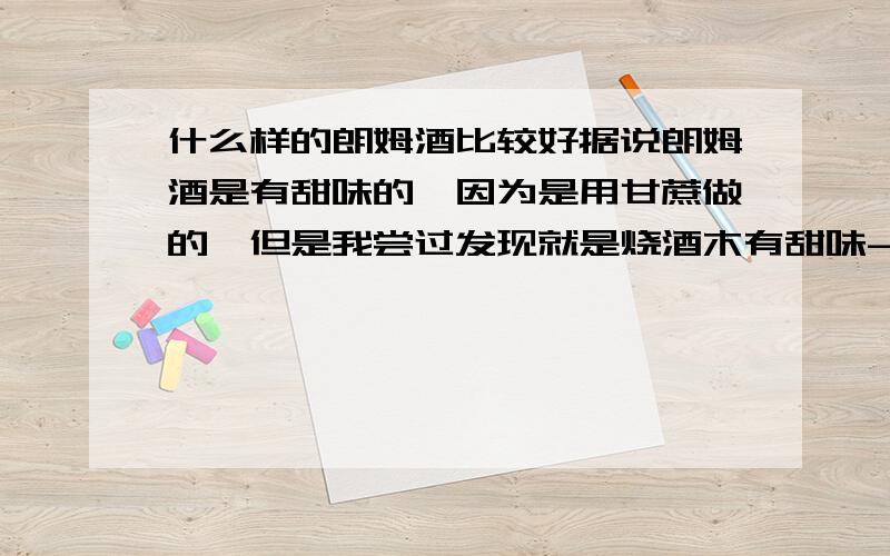 什么样的朗姆酒比较好据说朗姆酒是有甜味的,因为是用甘蔗做的,但是我尝过发现就是烧酒木有甜味- -.好像说古巴哈瓦那朗姆酒是最正宗的朗姆,不知是真是假,有达人给我推荐下哪款朗姆酒