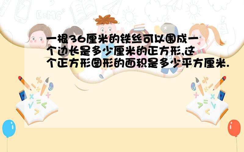 一根36厘米的铁丝可以围成一个边长是多少厘米的正方形,这个正方形图形的面积是多少平方厘米.