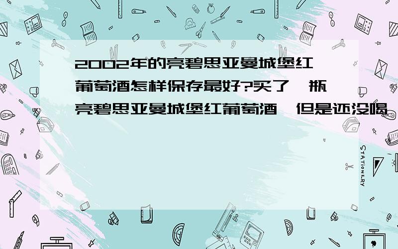 2002年的亮碧思亚曼城堡红葡萄酒怎样保存最好?买了一瓶亮碧思亚曼城堡红葡萄酒,但是还没喝,不知道该怎么保存.