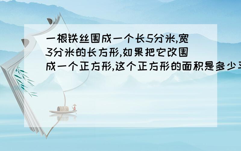 一根铁丝围成一个长5分米,宽3分米的长方形,如果把它改围成一个正方形,这个正方形的面积是多少平方分米 ?