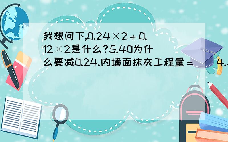 我想问下,0.24×2＋0.12×2是什么?5.40为什么要减0.24.内墙面抹灰工程量＝[(4.50×3－0.24×2＋0.12×2)×2＋(5.40－0.24)×4]×(3.90－0.10－0.90)－1.00×(2.70－0.90)×4－1.50×1.80×4＝118.76m2