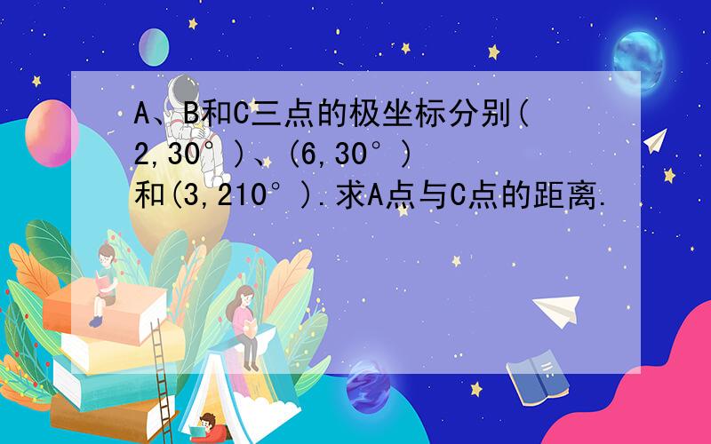 A、B和C三点的极坐标分别(2,30°)、(6,30°)和(3,210°).求A点与C点的距离.