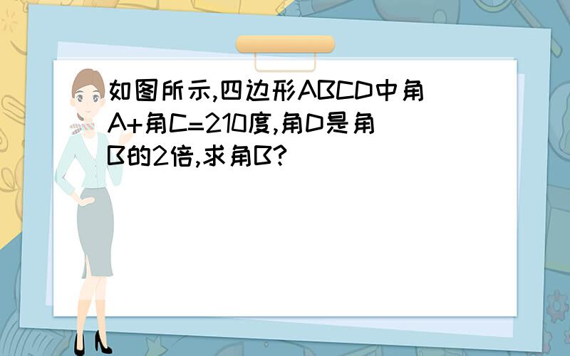 如图所示,四边形ABCD中角A+角C=210度,角D是角B的2倍,求角B?