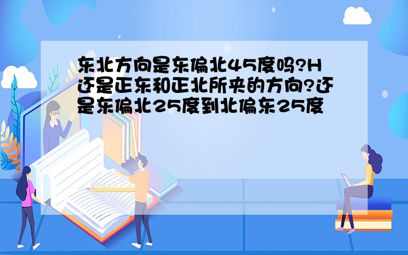 东北方向是东偏北45度吗?H还是正东和正北所夹的方向?还是东偏北25度到北偏东25度