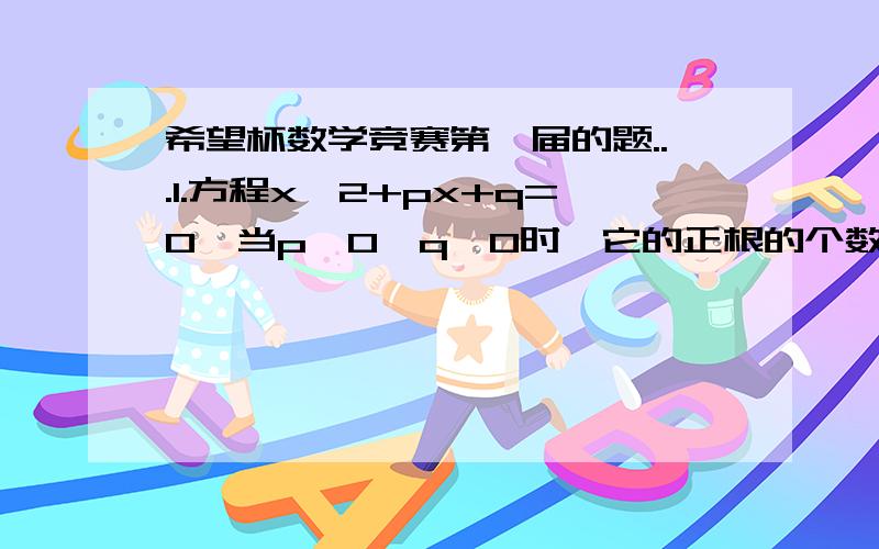 希望杯数学竞赛第一届的题...1.方程x*2+px+q=0,当p＞0,q＜0时,它的正根的个数是___个(看不懂的说,正根又是西米东东?)2.已知a,b,c满足a+b+c=0,abc=8,则c的取值范围是________3.△ABC中,∠B=30度,AB=√5,BC=√3