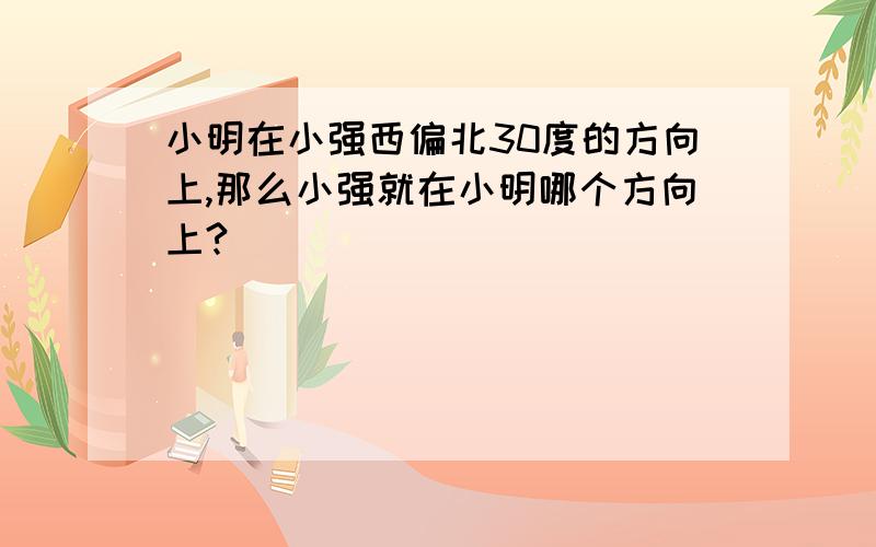 小明在小强西偏北30度的方向上,那么小强就在小明哪个方向上?