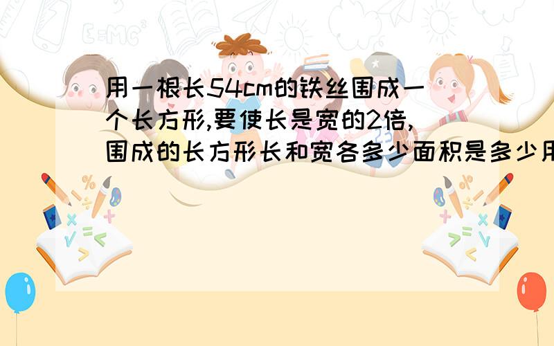 用一根长54cm的铁丝围成一个长方形,要使长是宽的2倍,围成的长方形长和宽各多少面积是多少用方程解