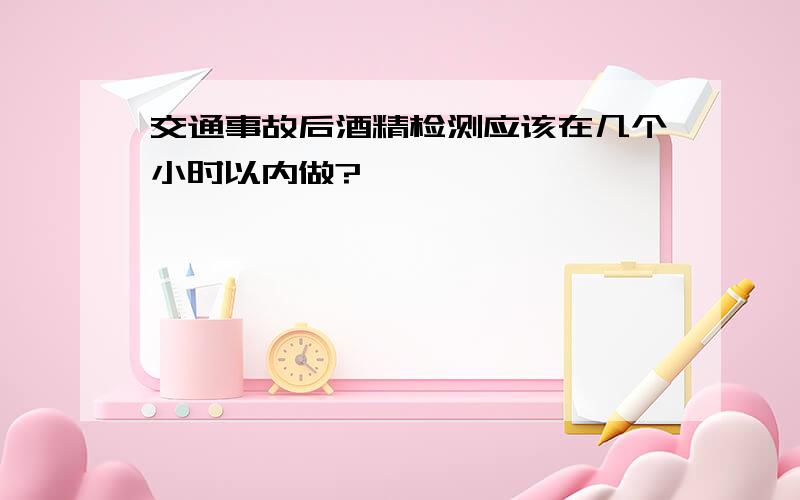 交通事故后酒精检测应该在几个小时以内做?