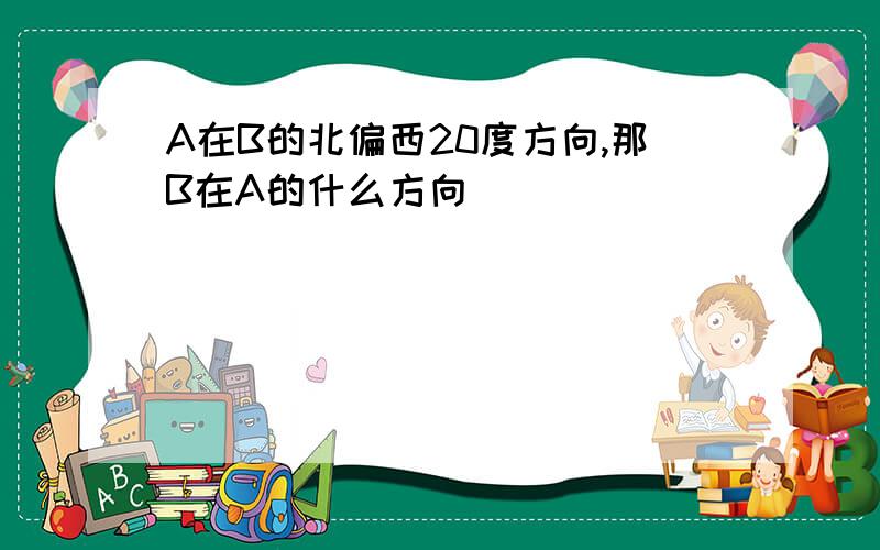 A在B的北偏西20度方向,那B在A的什么方向