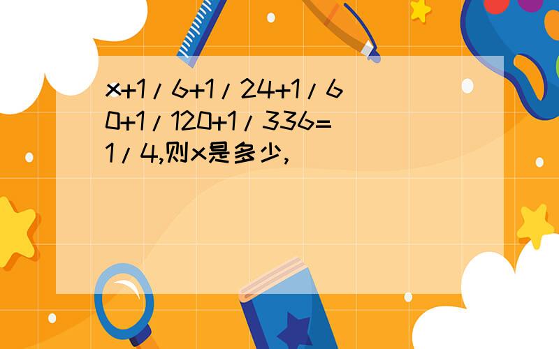 x+1/6+1/24+1/60+1/120+1/336=1/4,则x是多少,