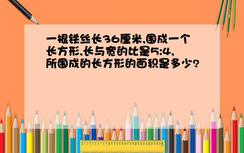 一根铁丝长36厘米,围成一个长方形,长与宽的比是5:4,所围成的长方形的面积是多少?