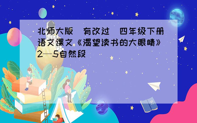 北师大版（有改过）四年级下册语文课文《渴望读书的大眼睛》2—5自然段