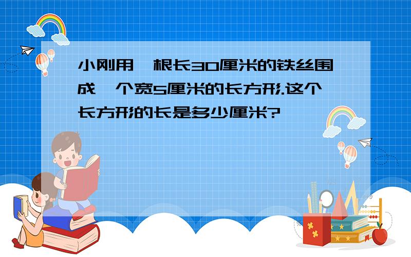 小刚用一根长30厘米的铁丝围成一个宽5厘米的长方形.这个长方形的长是多少厘米?