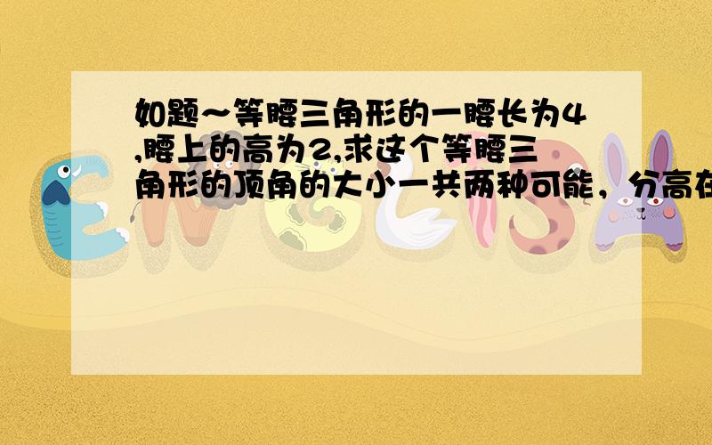 如题～等腰三角形的一腰长为4,腰上的高为2,求这个等腰三角形的顶角的大小一共两种可能，分高在三角形内部与外部讨论，计算得顶角为30度或150度，请写出计算过程