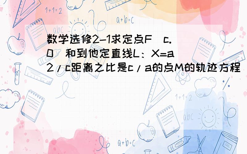 数学选修2-1求定点F（c.0）和到他定直线L：X=a^2/c距离之比是c/a的点M的轨迹方程