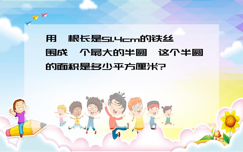 用一根长是51.4cm的铁丝围成一个最大的半圆,这个半圆的面积是多少平方厘米?