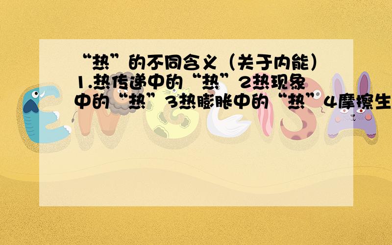 “热”的不同含义（关于内能）1.热传递中的“热”2热现象中的“热”3热膨胀中的“热”4摩擦生热的“热”