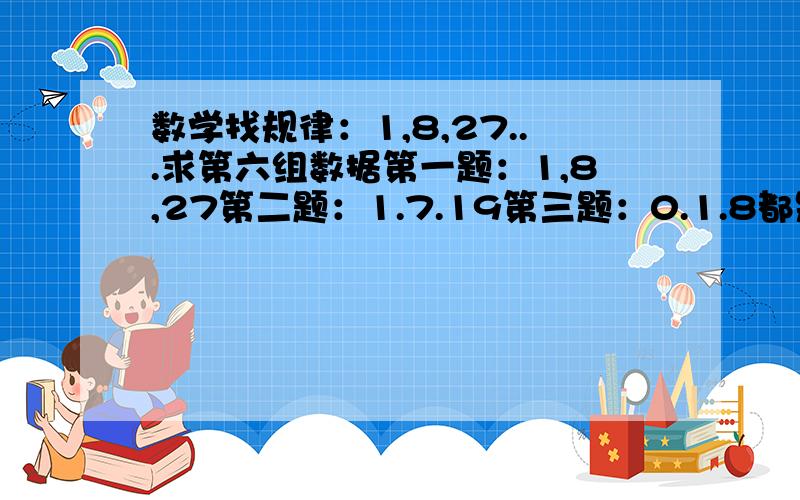 数学找规律：1,8,27...求第六组数据第一题：1,8,27第二题：1.7.19第三题：0.1.8都是求第六组数据,谢谢.不对啊，这是按顺序的啊..