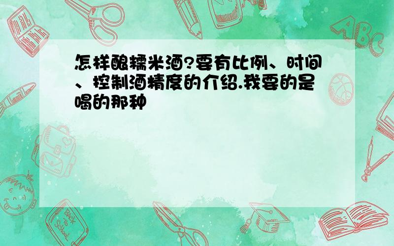 怎样酿糯米酒?要有比例、时间、控制酒精度的介绍.我要的是喝的那种