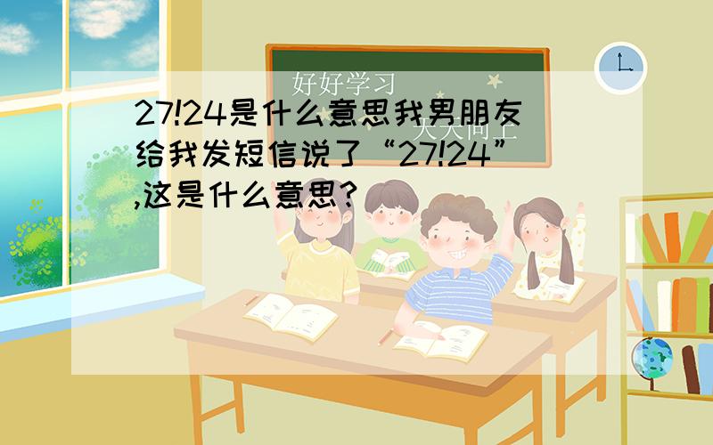 27!24是什么意思我男朋友给我发短信说了“27!24”,这是什么意思?