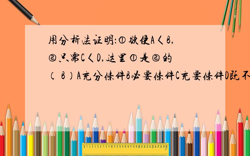 用分析法证明：①欲使A〈B,②只需C〈D,这里①是②的 （ B）A充分条件B必要条件C充要条件D既不充分也不必要条件