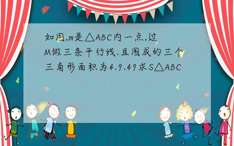 如图,m是△ABC内一点,过M做三条平行线.且围成的三个三角形面积为4.9.49求S△ABC