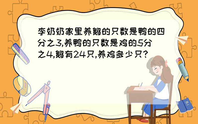 李奶奶家里养鹅的只数是鸭的四分之3,养鸭的只数是鸡的5分之4,鹅有24只,养鸡多少只?