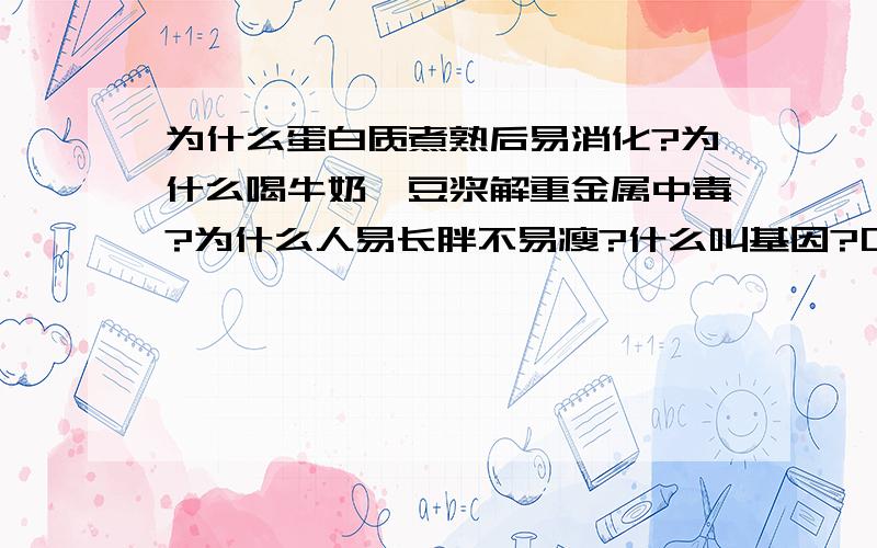 为什么蛋白质煮熟后易消化?为什么喝牛奶,豆浆解重金属中毒?为什么人易长胖不易瘦?什么叫基因?口服胰岛素有什么作用?