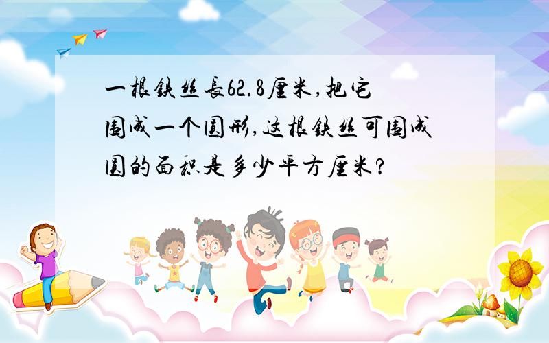 一根铁丝长62.8厘米,把它围成一个圆形,这根铁丝可围成圆的面积是多少平方厘米?