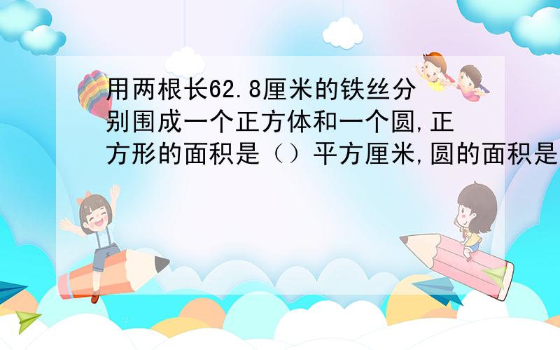 用两根长62.8厘米的铁丝分别围成一个正方体和一个圆,正方形的面积是（）平方厘米,圆的面积是（）平方厘