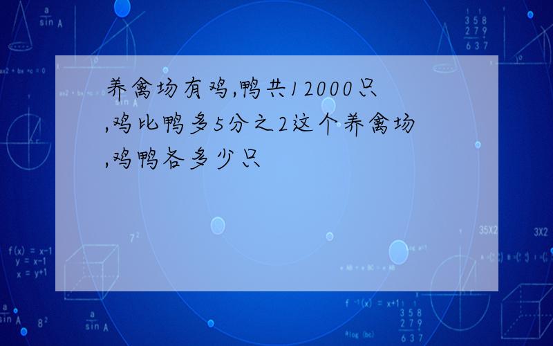 养禽场有鸡,鸭共12000只,鸡比鸭多5分之2这个养禽场,鸡鸭各多少只