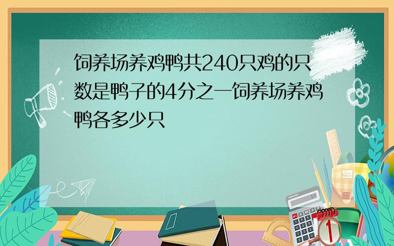 饲养场养鸡鸭共240只鸡的只数是鸭子的4分之一饲养场养鸡鸭各多少只