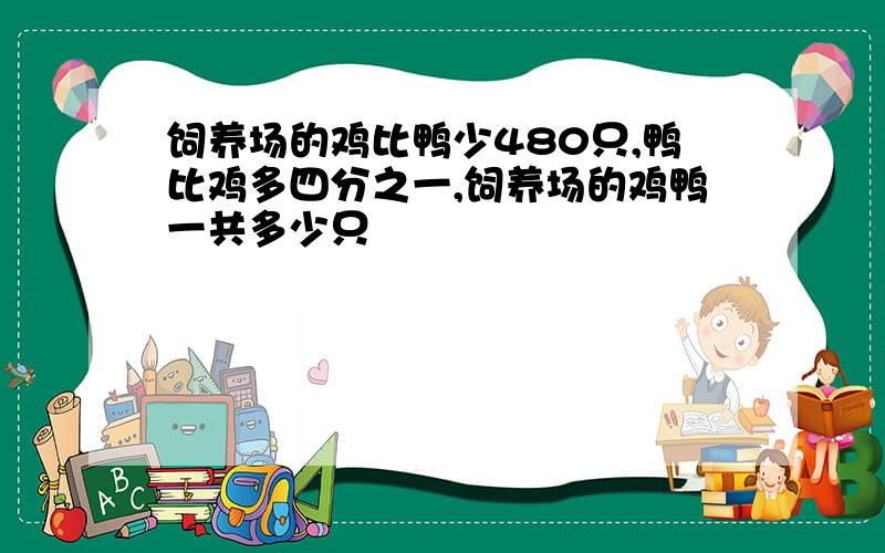 饲养场的鸡比鸭少480只,鸭比鸡多四分之一,饲养场的鸡鸭一共多少只