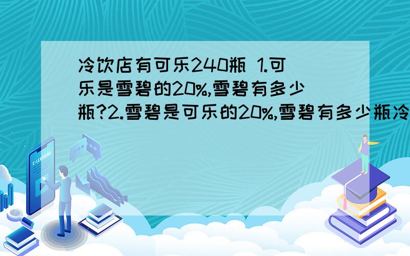 冷饮店有可乐240瓶 1.可乐是雪碧的20%,雪碧有多少瓶?2.雪碧是可乐的20%,雪碧有多少瓶冷饮店有可乐240瓶1.可乐是雪碧的20%,雪碧有多少瓶?2.雪碧是可乐的20%,雪碧有多少瓶?3.可乐比雪碧多20%,雪碧