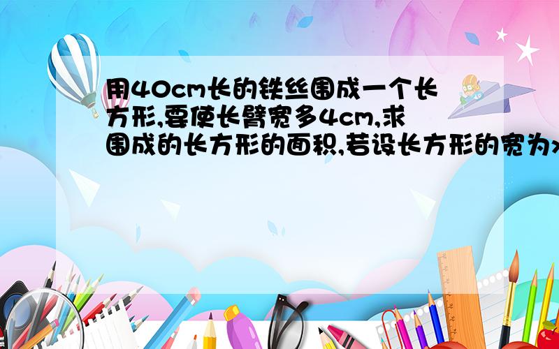 用40cm长的铁丝围成一个长方形,要使长臂宽多4cm,求围成的长方形的面积,若设长方形的宽为x(cm),依题意列出的方程是?