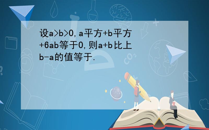 设a>b>0,a平方+b平方+6ab等于0,则a+b比上b-a的值等于.