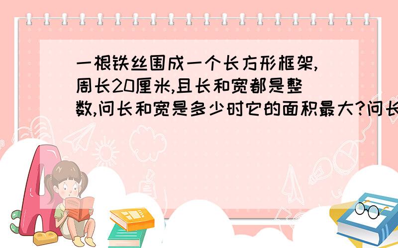 一根铁丝围成一个长方形框架,周长20厘米,且长和宽都是整数,问长和宽是多少时它的面积最大?问长和宽是多少时它的面积最小?