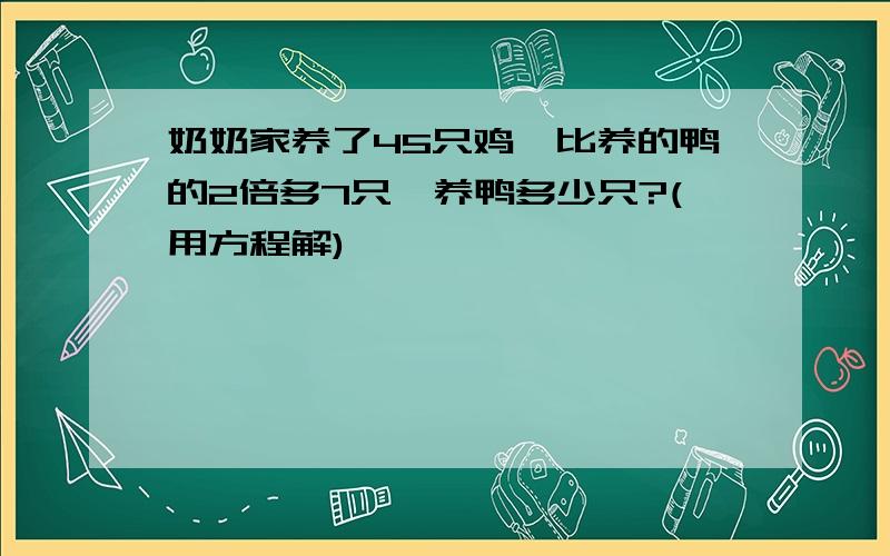 奶奶家养了45只鸡,比养的鸭的2倍多7只,养鸭多少只?(用方程解)