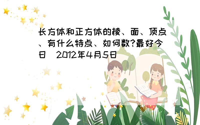 长方体和正方体的棱、面、顶点、有什么特点、如何数?最好今日（2012年4月5日）