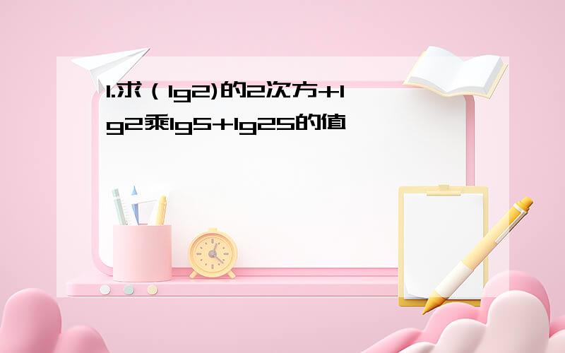 1.求（lg2)的2次方+lg2乘lg5+lg25的值