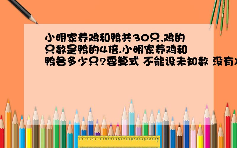 小明家养鸡和鸭共30只,鸡的只数是鸭的4倍.小明家养鸡和鸭各多少只?要算式 不能设未知数 没有X 没有小数 2年级的水平算这个