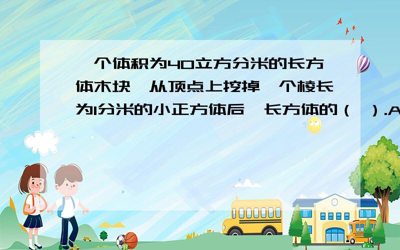 一个体积为40立方分米的长方体木块,从顶点上挖掉一个棱长为1分米的小正方体后,长方体的（ ）.A.表面积变小,体积变小B.表面积变大,体积不变C.表面积变小,体积不变D.表面积不变,体积变小