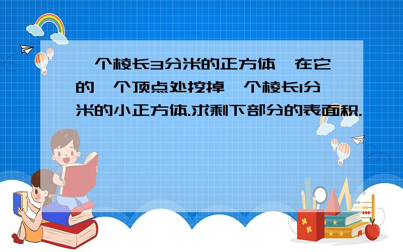 一个棱长3分米的正方体,在它的一个顶点处挖掉一个棱长1分米的小正方体.求剩下部分的表面积.