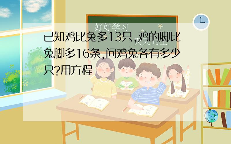 已知鸡比兔多13只,鸡的脚比兔脚多16条,问鸡兔各有多少只?用方程