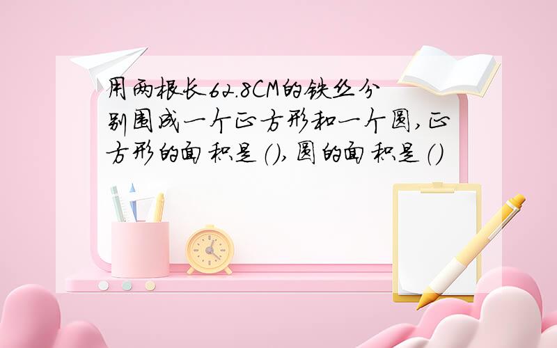 用两根长62.8CM的铁丝分别围成一个正方形和一个圆,正方形的面积是（）,圆的面积是（）