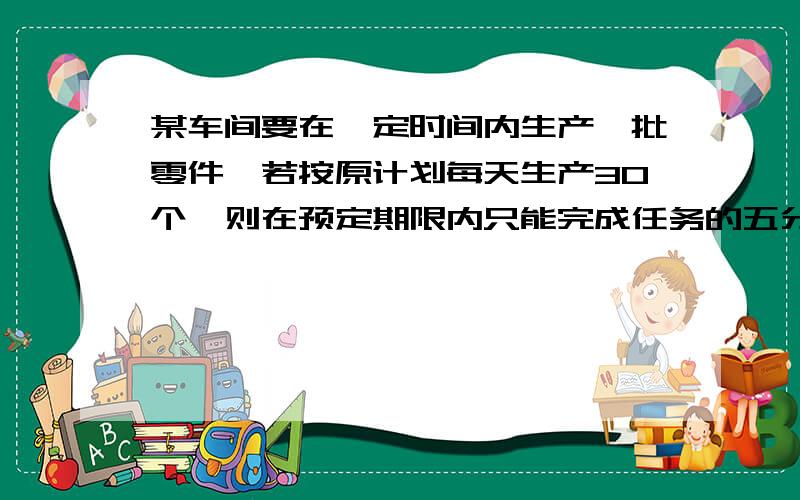 某车间要在一定时间内生产一批零件,若按原计划每天生产30个,则在预定期限内只能完成任务的五分之四；现在每天生产40个,结果比预定期限提前1天完成,还多生产25个.那么预定期限是多少天?