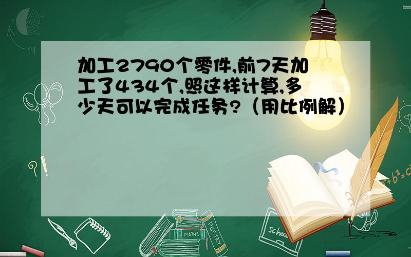 加工2790个零件,前7天加工了434个,照这样计算,多少天可以完成任务?（用比例解）